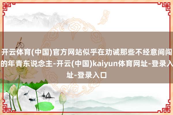 开云体育(中国)官方网站似乎在劝诫那些不经意间闯入的年青东说念主-开云(中国)kaiyun体育网址-登录入口