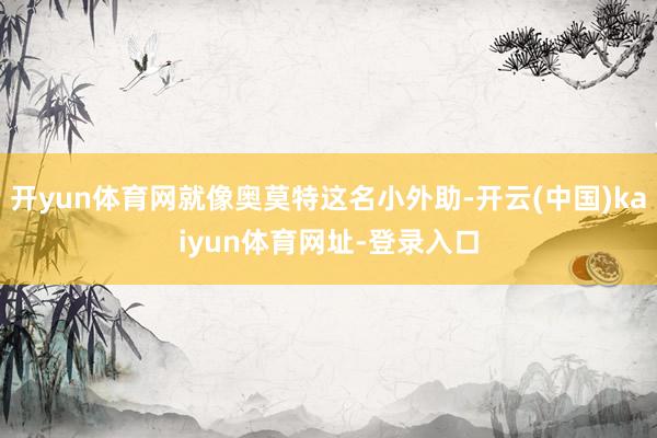 开yun体育网就像奥莫特这名小外助-开云(中国)kaiyun体育网址-登录入口