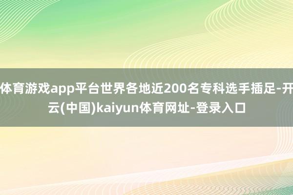 体育游戏app平台世界各地近200名专科选手插足-开云(中国)kaiyun体育网址-登录入口