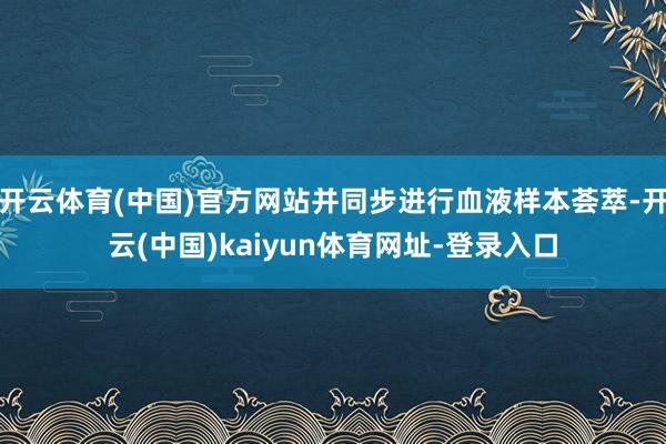 开云体育(中国)官方网站并同步进行血液样本荟萃-开云(中国)kaiyun体育网址-登录入口