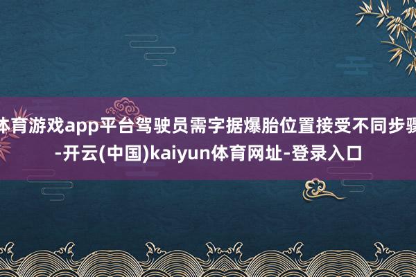 体育游戏app平台驾驶员需字据爆胎位置接受不同步骤-开云(中国)kaiyun体育网址-登录入口