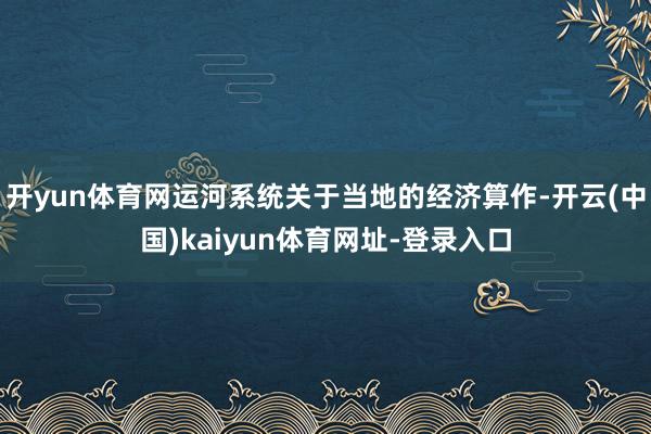 开yun体育网运河系统关于当地的经济算作-开云(中国)kaiyun体育网址-登录入口