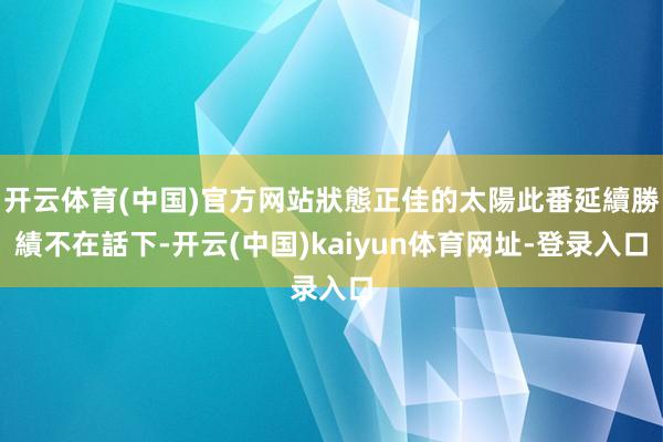 开云体育(中国)官方网站狀態正佳的太陽此番延續勝績不在話下-开云(中国)kaiyun体育网址-登录入口