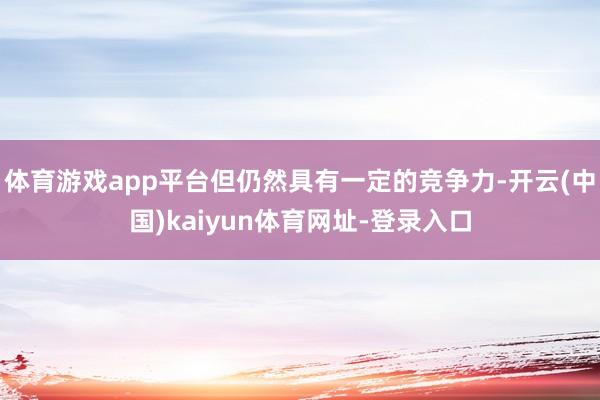 体育游戏app平台但仍然具有一定的竞争力-开云(中国)kaiyun体育网址-登录入口