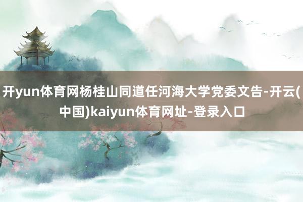 开yun体育网杨桂山同道任河海大学党委文告-开云(中国)kaiyun体育网址-登录入口