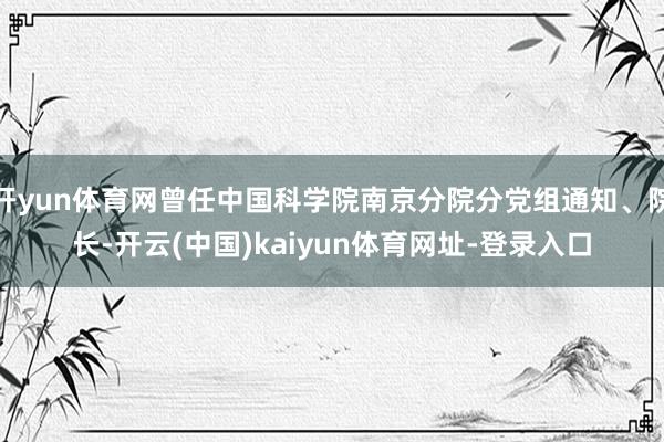 开yun体育网曾任中国科学院南京分院分党组通知、院长-开云(中国)kaiyun体育网址-登录入口