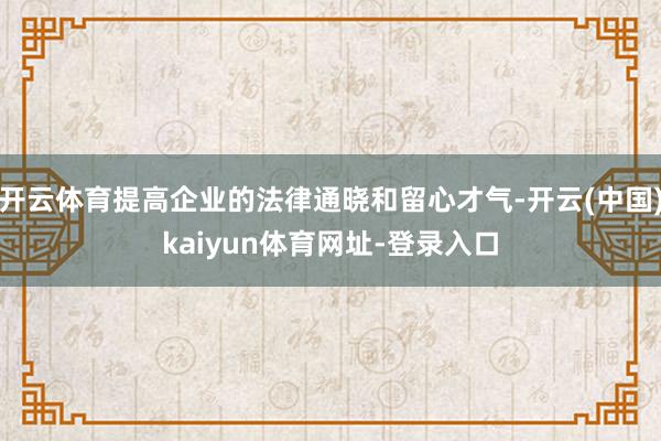 开云体育提高企业的法律通晓和留心才气-开云(中国)kaiyun体育网址-登录入口