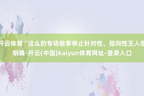 开云体育“这么的专场做事举止针对性、指向性王人很明确-开云(中国)kaiyun体育网址-登录入口