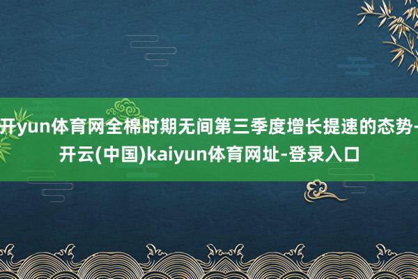 开yun体育网全棉时期无间第三季度增长提速的态势-开云(中国)kaiyun体育网址-登录入口