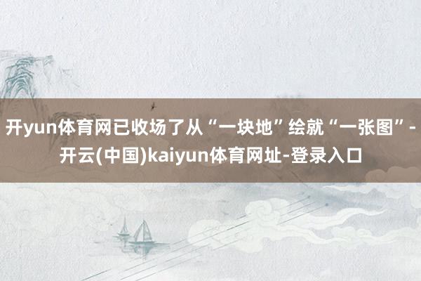 开yun体育网已收场了从“一块地”绘就“一张图”-开云(中国)kaiyun体育网址-登录入口