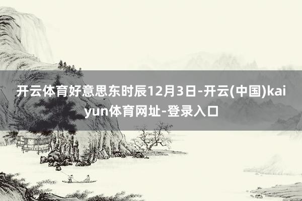 开云体育　　好意思东时辰12月3日-开云(中国)kaiyun体育网址-登录入口