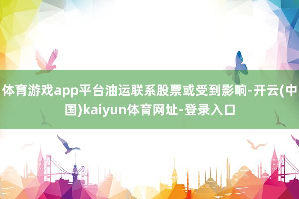 体育游戏app平台油运联系股票或受到影响-开云(中国)kaiyun体育网址-登录入口