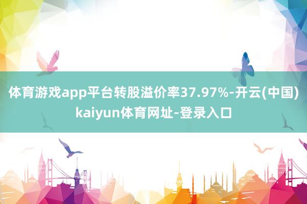体育游戏app平台转股溢价率37.97%-开云(中国)kaiyun体育网址-登录入口